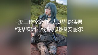 火遍全网的91大神【小鲜肉】约_炮各种高质量女神系列全10期