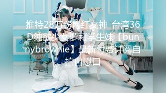 推特28万粉网红女神_台湾36D纯欲少女萝莉学生妹【bunnybrownie】最新付费订阅自拍自慰口