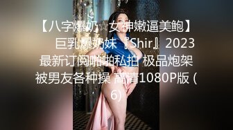 【八字爆奶☆女神嫩逼美鲍】♡♥巨乳爆奶妹『Shir』2023最新订阅啪啪私拍 极品炮架被男友各种操 高清1080P版 (6)