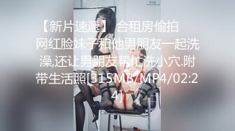 【新片速遞】 合租房偷拍❤️网红脸妹子和他男朋友一起洗澡,还让男朋友帮忙洗小穴.附带生活照[315MB/MP4/02:24]