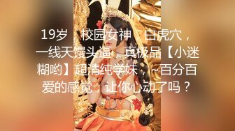 19岁，校园女神，白虎穴，一线天馒头逼，真极品【小迷糊哟】超清纯学妹，~百分百爱的感觉，让你心动了吗？