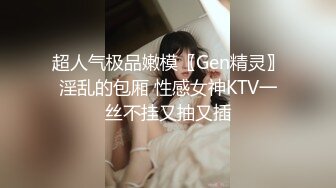 超人气极品嫩模〖Gen精灵〗淫乱的包厢 性感女神KTV一丝不挂又抽又插