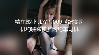 精东影业 JDYP-009《纪实司机约啪嫩模》网约车司机