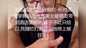 主题酒店炮椅房偷拍-听对话是学舞蹈的气质美女被男友带到酒店要啪啪,妹子不让只给口,死缠烂打最终在炮椅上被狂干!