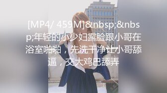 [MP4/ 459M]&nbsp;&nbsp;年轻的小少妇露脸跟小哥在浴室啪啪，先洗干净让小哥舔逼，交大鸡巴舔弄