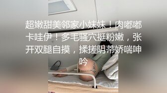 【18岁萝莉约闺蜜男友】赏心悦目的少女胴体，娇嫩白皙的小屁股被来回抽插，咿咿呀呀声声销魂