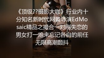 《顶级??摄影大咖》行业内十分知名新时代网黄导演EdMosaic精品之撮合一对刚失恋的男女打一炮来忘记各自的前任无限高潮颤抖