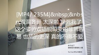 [MP4/ 235M]&nbsp;&nbsp;双洞齐开 太深啦 操死我了 这个姿势双插貌似变的非常容易 也插的更深 真的不得不爱