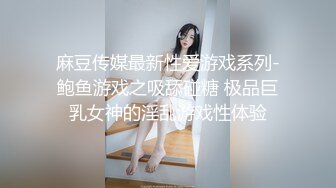 麻豆传媒最新性爱游戏系列-鲍鱼游戏之吸舔碰糖 极品巨乳女神的淫乱游戏性体验