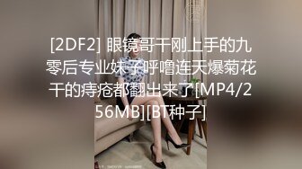 [2DF2] 眼镜哥干刚上手的九零后专业妹子呼噜连天爆菊花干的痔疮都翻出来了[MP4/256MB][BT种子]