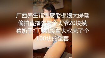 广西养生馆性感老板娘大保健偷拍直播先来个大爷20块摸着奶子打飞机接着大叔来了个100块的全套