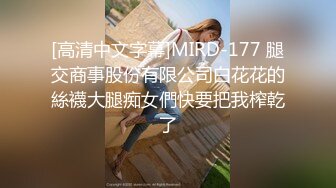 [高清中文字幕]MIRD-177 腿交商事股份有限公司白花花的絲襪大腿痴女們快要把我榨乾了