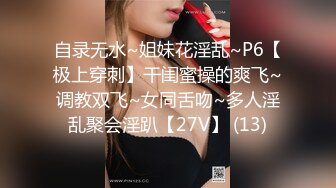 自录无水~姐妹花淫乱~P6【极上穿刺】干闺蜜操的爽飞~调教双飞~女同舌吻~多人淫乱聚会淫趴【27V】 (13)