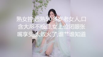 熟女控,超熟50多岁老女人,口含大J8不松口,女上位闭眼张嘴享受,太败火了,谁艹谁知道