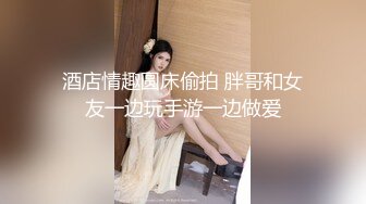 酒店情趣圆床偷拍 胖哥和女友一边玩手游一边做爱