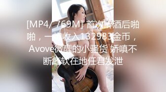 [MP4/ 769M] 首次醉酒后啪啪，一炮收入132983金币，Avove微醺的小骚货 娇嗔不断瘫软在地任君发泄