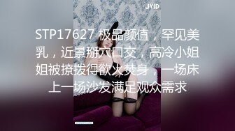 STP17627 极品颜值，罕见美乳，近景掰穴口交，高冷小姐姐被撩拨得欲火焚身，一场床上一场沙发满足观众需求