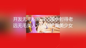 开发无毛粉嫩逼，淫水射得老远无毛美人穴极品肥臀美少女