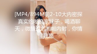 [MP4/894MB]2-10大内密探 真实约啪良家妹子，喝酒聊天，微醺过后啪啪内射，你情我愿