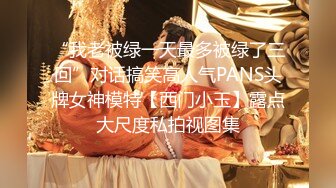 “我老被绿一天最多被绿了三回”对话搞笑高人气PANS头牌女神模特【西门小玉】露点大尺度私拍视图集