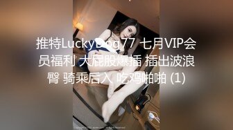 推特LuckyDog77 七月VIP会员福利 大屁股爆插 插出波浪臀 骑乘后入 吃鸡啪啪 (1)