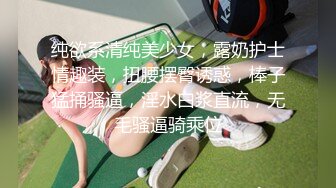 纯欲系清纯美少女，露奶护士情趣装，扭腰摆臀诱惑，棒子猛捅骚逼，淫水白浆直流，无毛骚逼骑乘位