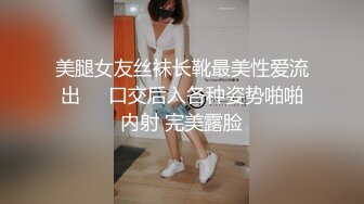 美腿女友丝袜长靴最美性爱流出❤️口交后入各种姿势啪啪内射 完美露脸