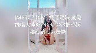 [MP4/ 746M] 媚黑骚婊 顶级绿帽大神KANOCOXX把小娇妻献给黑鬼爆操