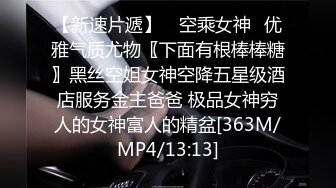 【新速片遞】 ✅空乘女神✅优雅气质尤物〖下面有根棒棒糖〗黑丝空姐女神空降五星级酒店服务金主爸爸 极品女神穷人的女神富人的精盆[363M/MP4/13:13]