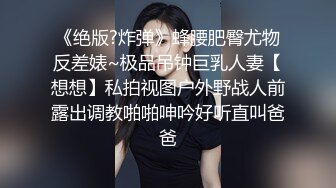 《绝版?炸弹》蜂腰肥臀尤物反差婊~极品吊钟巨乳人妻【想想】私拍视图户外野战人前露出调教啪啪呻吟好听直叫爸爸