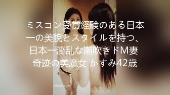 ミスコン受赏経験のある日本一の美貌とスタイルを持つ、日本一淫乱な潮吹きドM妻 奇迹の美魔女 かすみ42歳