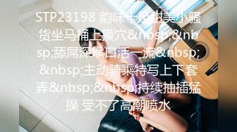 STP23198 韵味十足甜美小骚货坐马桶上摸穴&nbsp;&nbsp;舔屌深喉口活一流&nbsp;&nbsp;主动骑乘特写上下套弄&nbsp;&nbsp;持续抽插猛操 受不了高潮喷水