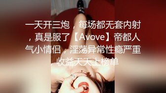 一天开三炮，每场都无套内射，真是服了【Avove】帝都人气小情侣，淫荡异常性瘾严重，收益天天上榜单