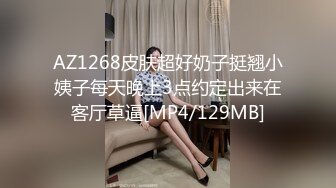 AZ1268皮肤超好奶子挺翘小姨子每天晚上3点约定出来在客厅草逼[MP4/129MB]