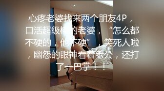 心疼老婆找来两个朋友4P，口活超级棒的老婆，“怎么都不硬的，他不硬”，笑死人啦，幽怨的眼神看着老公，还打了一巴掌！！