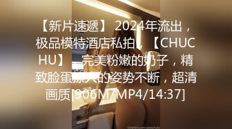 【新片速遞】 2024年流出，极品模特酒店私拍，【CHUCHU】，完美粉嫩的奶子，精致脸蛋撩人的姿势不断，超清画质[906M/MP4/14:37]