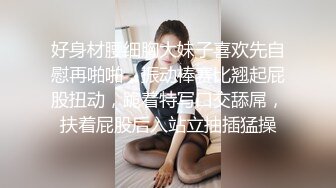 好身材腰细胸大妹子喜欢先自慰再啪啪，振动棒赛比翘起屁股扭动，跪着特写口交舔屌，扶着屁股后入站立抽插猛操