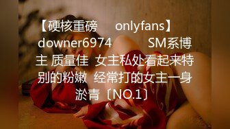 【硬核重磅㊙️onlyfans】☀️downer6974☀️☛☛SM系博主 质量佳  女主私处看起来特别的粉嫩  经常打的女主一身淤青〔NO.1〕