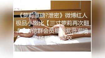 《萝莉重磅?泄密》微博红人极品小嫩比【三寸萝莉再次翻车】V信群会员福利紫薇潮喷灌肠鸳鸯浴足交