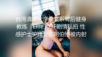 台湾清华大学外文系臀后健身教练「Ellie」OF剧情私拍 性感护士护理受伤阿伯惨被内射