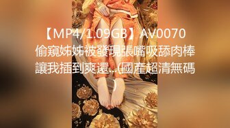 【MP4/1.09GB】AV0070 偷窺姊姊被發現張嘴吸舔肉棒讓我插到爽還...(國產超清無碼)