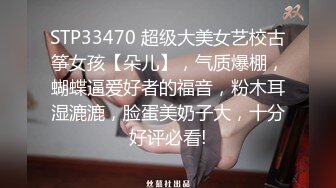 STP33470 超级大美女艺校古筝女孩【朵儿】，气质爆棚，蝴蝶逼爱好者的福音，粉木耳湿漉漉，脸蛋美奶子大，十分好评必看!