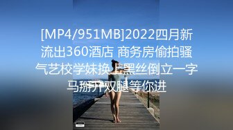 [MP4/951MB]2022四月新流出360酒店 商务房偷拍骚气艺校学妹换上黑丝倒立一字马掰开双腿等你进