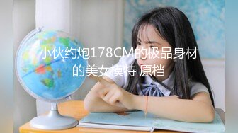 小伙约炮178CM的极品身材的美女模特 原档