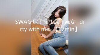 SWAG 尿！尿！尿！痴女♡dirty with me...【17min】