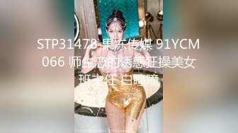 STP31478 果冻传媒 91YCM066 师生恋的诱惑狂操美女班主任 白瞳瞳