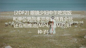 [2DF2] 眼镜少妇中午吃完饭和单位男同事开房偷情真会玩还互相推油[MP4/83MB][BT种子]