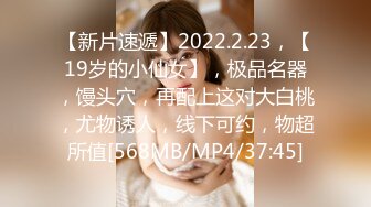 【新片速遞】2022.2.23，【19岁的小仙女】，极品名器，馒头穴，再配上这对大白桃，尤物诱人，线下可约，物超所值[568MB/MP4/37:45]