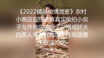 《2022精品偸情泄密》农村小商店监控破解真实偸拍小叔子与开商店的嫂子勾搭成奸大白天人来客往也忍不住在店里干抠逼吃奶