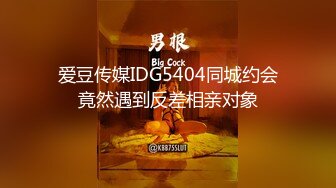 爱豆传媒IDG5404同城约会竟然遇到反差相亲对象